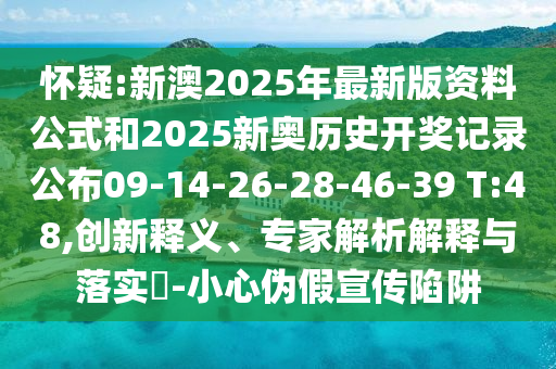 懷疑:新澳2025年最新版資料公式和2025新奧歷史開獎記錄公布09-14-26-28-46-39 T:48,創新釋義、專家解析解釋與落實?-小心偽假宣傳陷阱